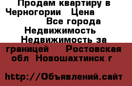 Продам квартиру в Черногории › Цена ­ 7 800 000 - Все города Недвижимость » Недвижимость за границей   . Ростовская обл.,Новошахтинск г.